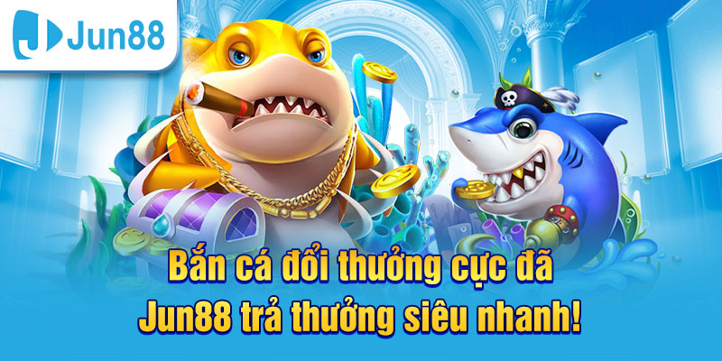 Chơi game bắn cá hấp dẫn đổi thưởng cao tại Jun88